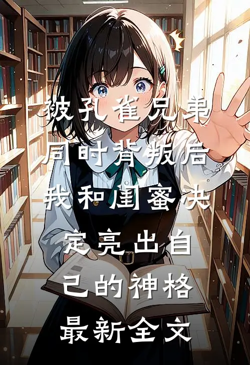 被孔雀兄弟同时背叛后，我和闺蜜决定亮出自己的神格最新全文