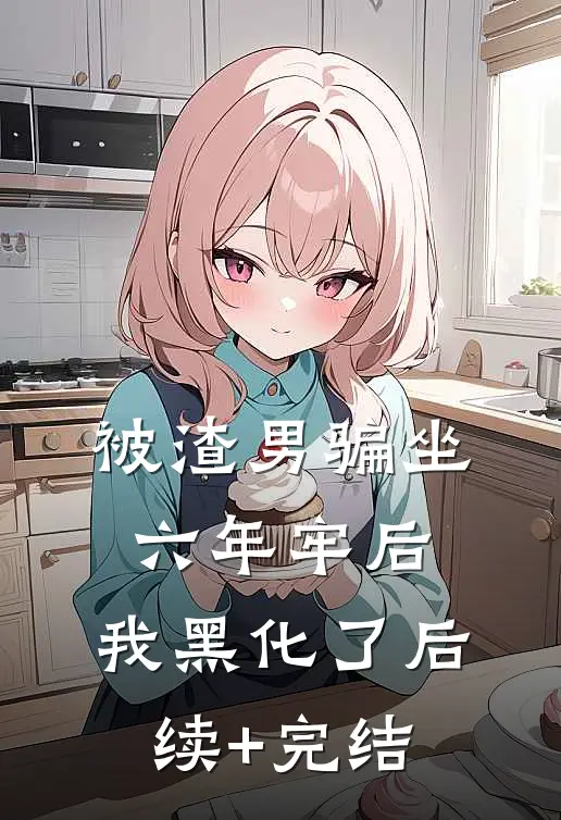 被渣男骗坐六年牢后，我黑化了后续+完结