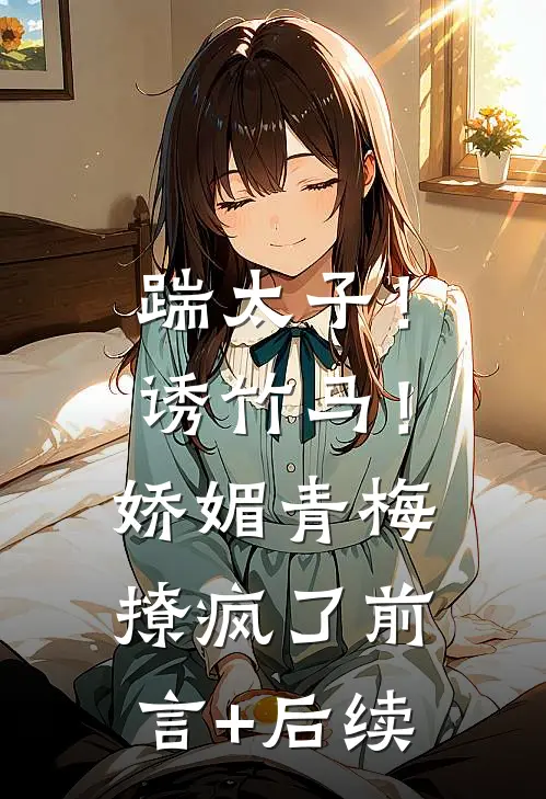 踹太子！诱竹马！娇媚青梅撩疯了前言+后续