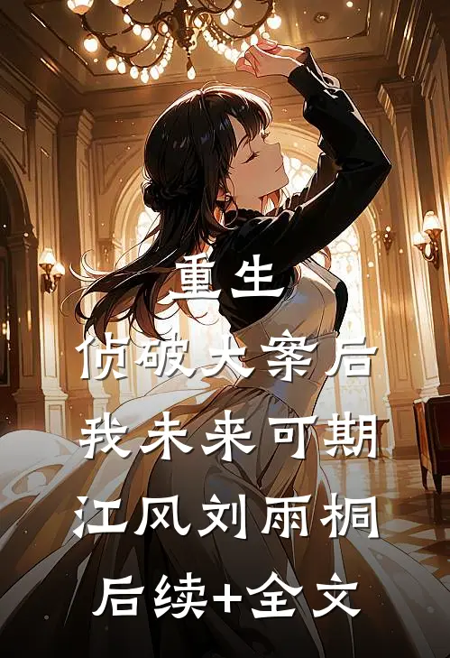 重生：侦破大案后，我未来可期江风刘雨桐后续+全文