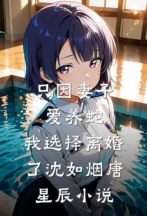 只因妻子爱养蛇，我选择离婚了沈如烟唐星辰小说