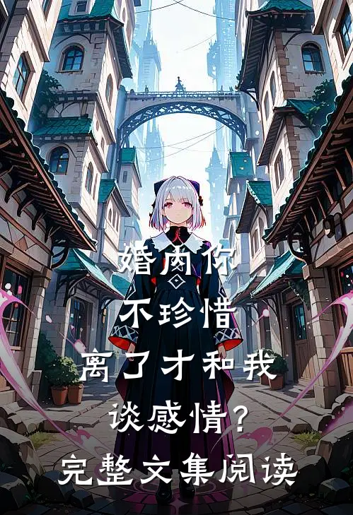 婚内你不珍惜，离了才和我谈感情？完整文集阅读