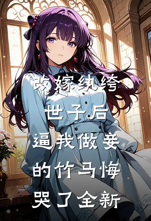 改嫁纨绔世子后，逼我做妾的竹马悔哭了全新