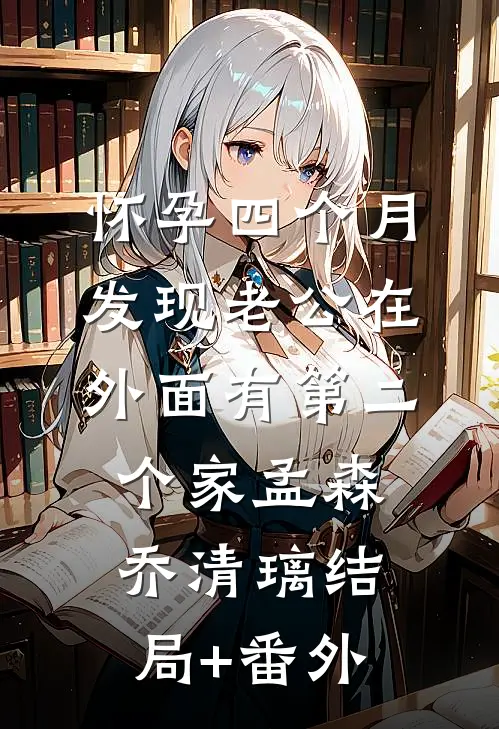 怀孕四个月，发现老公在外面有第二个家孟森乔清璃结局+番外