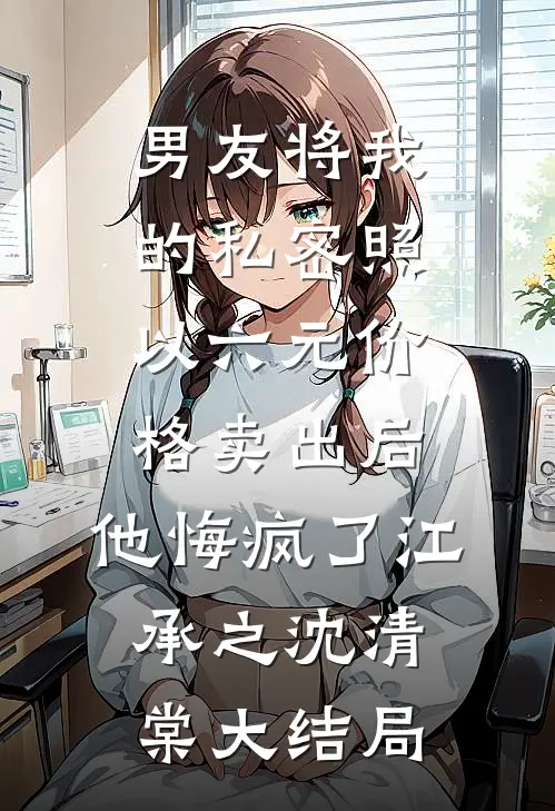 男友将我的私密照以六元价格卖出后，他悔疯了江承之沈清棠大结局