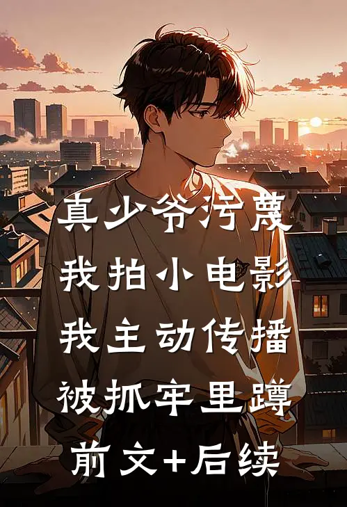 真少爷污蔑我拍小电影，我主动传播被抓牢里蹲前文+后续