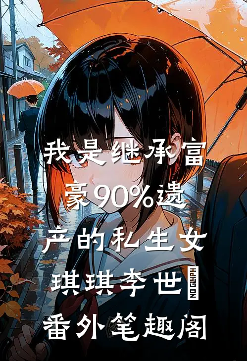 我是继承富豪90%遗产的私生女：琪琪李世彧番外笔趣阁