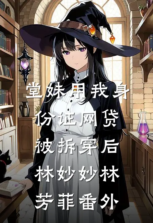 堂妹用我身份证网贷被拆穿后林妙妙林芳菲 番外