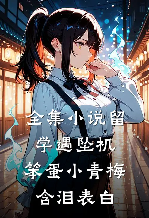 全集小说留学遇坠机，笨蛋小青梅含泪表白