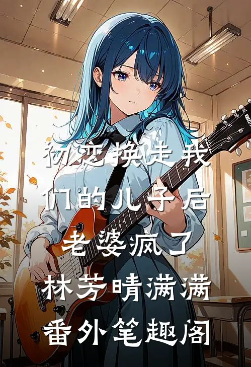 初恋换走我们的儿子后，老婆疯了：林芳晴满满番外笔趣阁