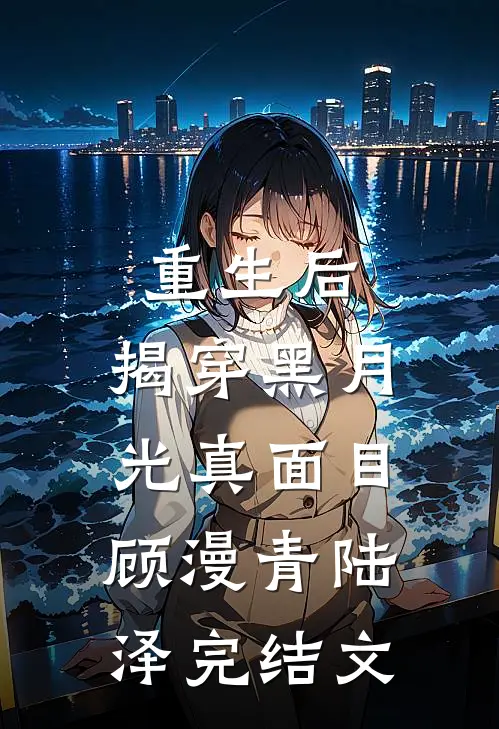 重生后，揭穿黑月光真面目顾漫青陆泽完结文