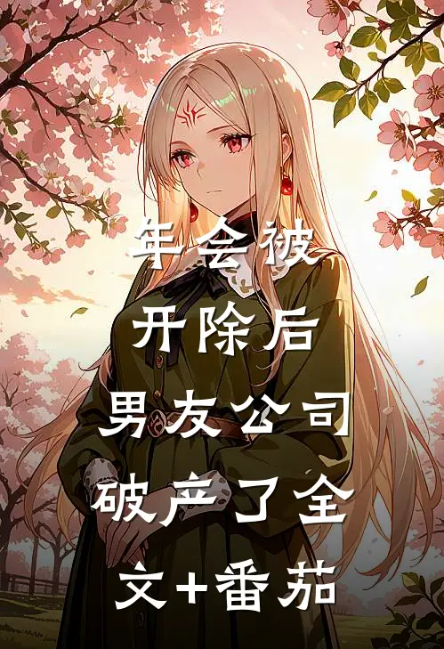 年会被开除后，男友公司破产了全文+番茄