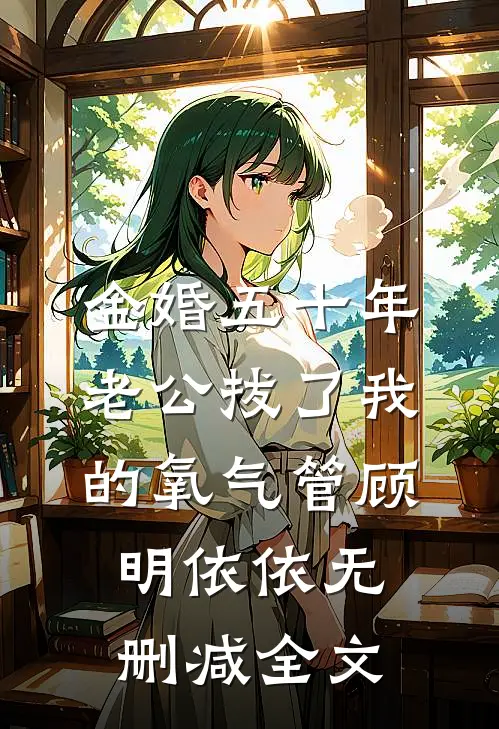 金婚五十年，老公拔了我的氧气管顾明依依无删减全文