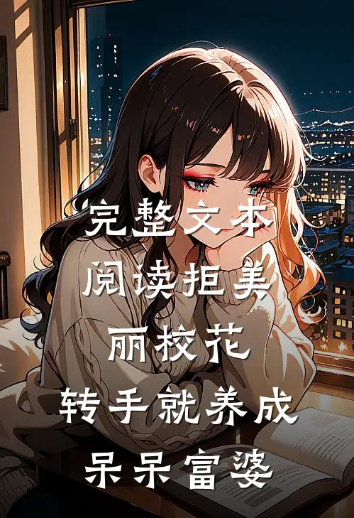 完整文本阅读拒美丽校花，转手就养成呆呆富婆