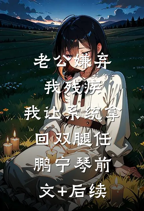 老公嫌弃我残疾，我让系统拿回双腿任鹏宁琴前文+后续