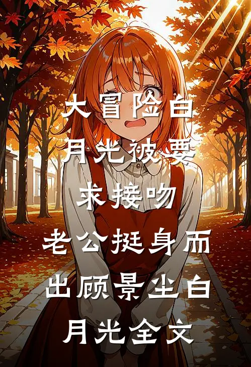 大冒险白月光被要求接吻，老公挺身而出顾景尘白月光全文