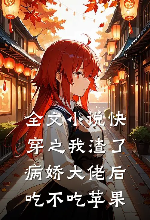 全文小说快穿之我渣了病娇大佬后 吃不吃苹果