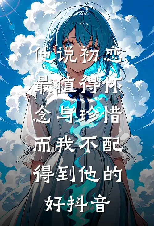他说初恋最值得怀念与珍惜，而我不配得到他的好抖音