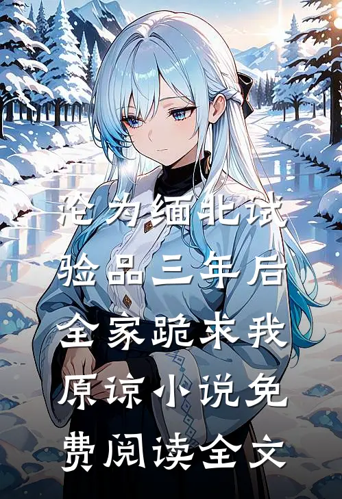 沦为缅北试验品三年后，全家跪求我原谅小说免费阅读全文