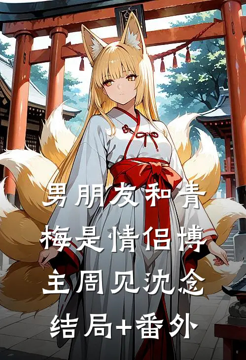 男朋友和青梅是情侣博主周见沈念结局+番外