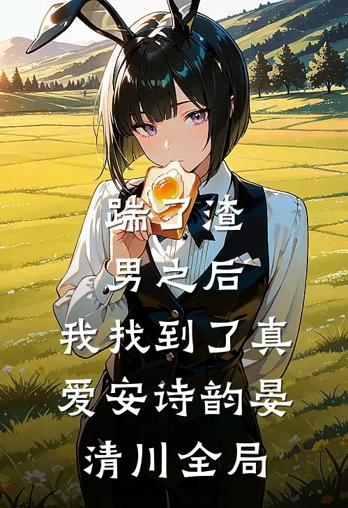 踹了渣男之后，我找到了真爱安诗韵晏清川全局
