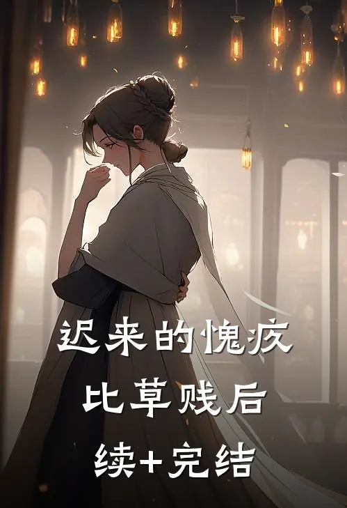 迟来的愧疚比草贱后续+完结