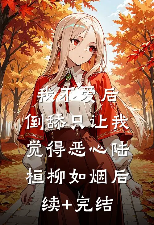 我不爱后，倒舔只让我觉得恶心陆桓柳如烟后续+完结