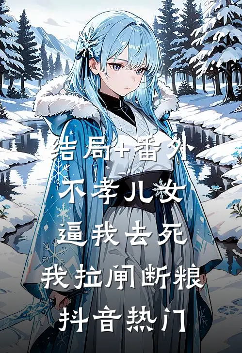 结局+番外不孝儿女逼我去死，我拉闸断粮抖音热门