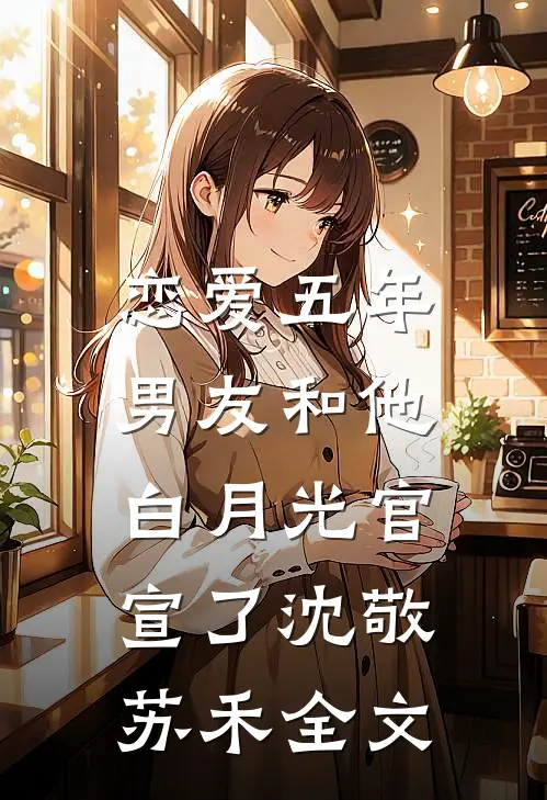 恋爱五年，男友和他白月光官宣了沈敬苏禾全文