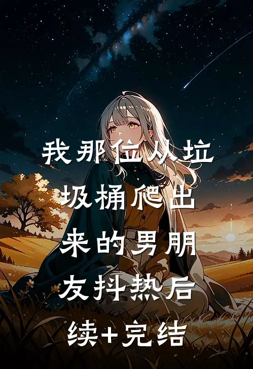 我那位从垃圾桶爬出来的男朋友抖热后续+完结