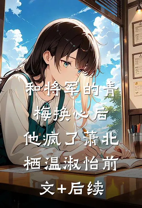 和将军的青梅换心后，他疯了萧北栖温淑怡前文+后续