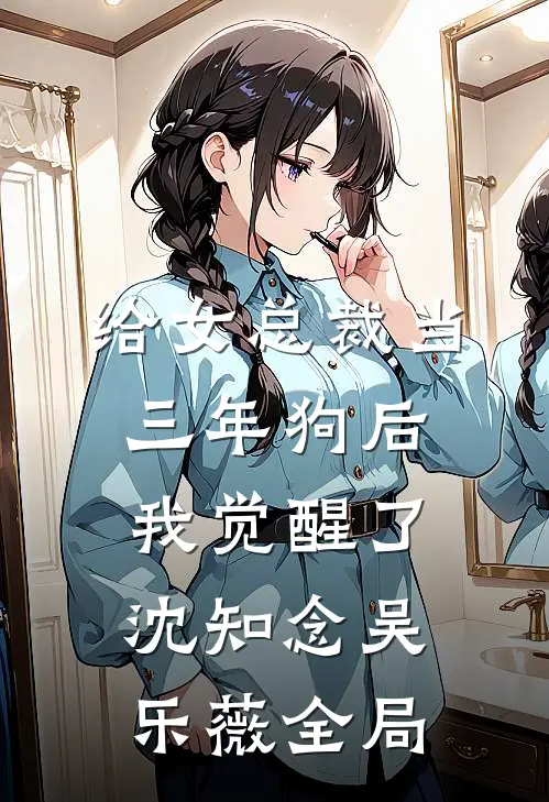 给女总裁当三年狗后，我觉醒了沈知念吴乐薇全局