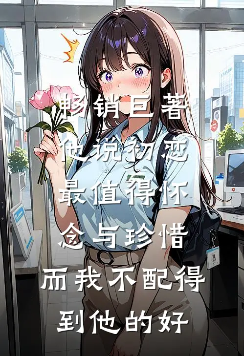 畅销巨著他说初恋最值得怀念与珍惜，而我不配得到他的好