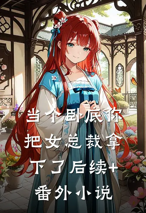 当个卧底你把女总裁拿下了后续+番外小说