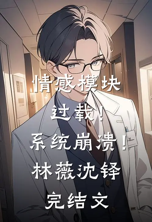 情感模块过载！系统崩溃！林薇沈铎完结文