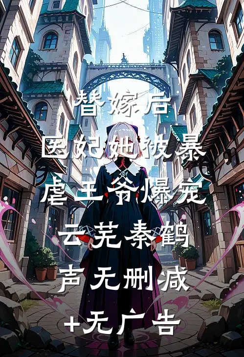 替嫁后，医妃她被暴虐王爷爆宠云芜秦鹤声无删减+无广告