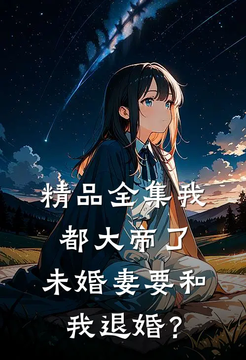 精品全集我都大帝了，未婚妻要和我退婚？