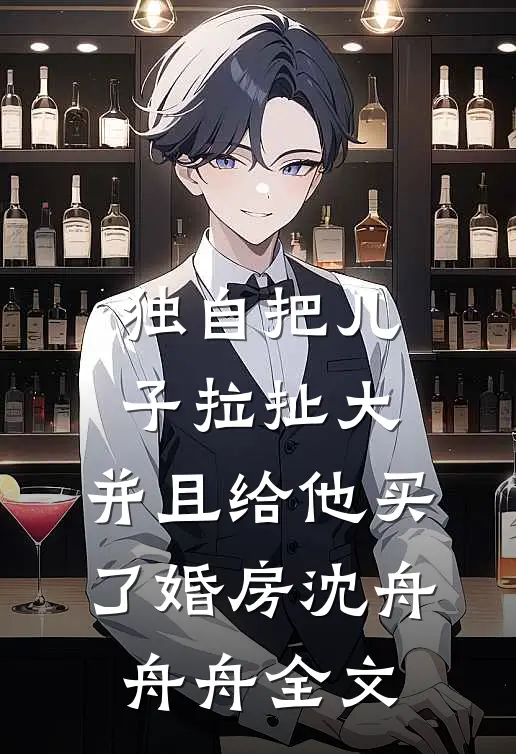 独自把儿子拉扯大，并且给他买了婚房沈舟舟舟全文