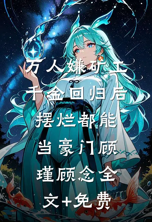 万人嫌矿工千金回归后，摆烂都能当豪门顾瑾顾念全文+免费
