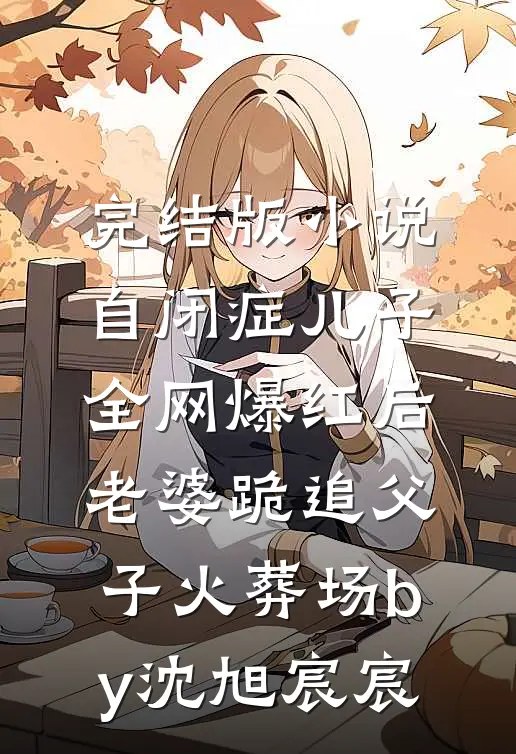 完结版小说自闭症儿子全网爆红后，老婆跪追父子火葬场by沈旭宸宸