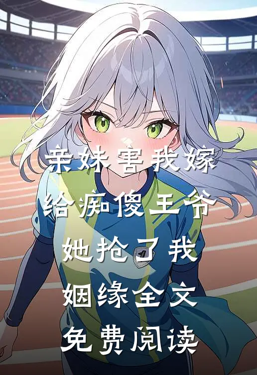 亲妹害我嫁给痴傻王爷，她抢了我姻缘全文免费阅读