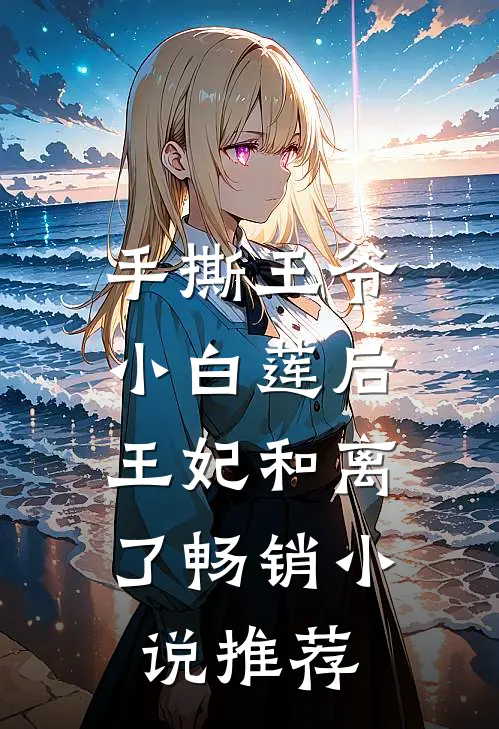 手撕王爷小白莲后,王妃和离了畅销推荐免费阅读