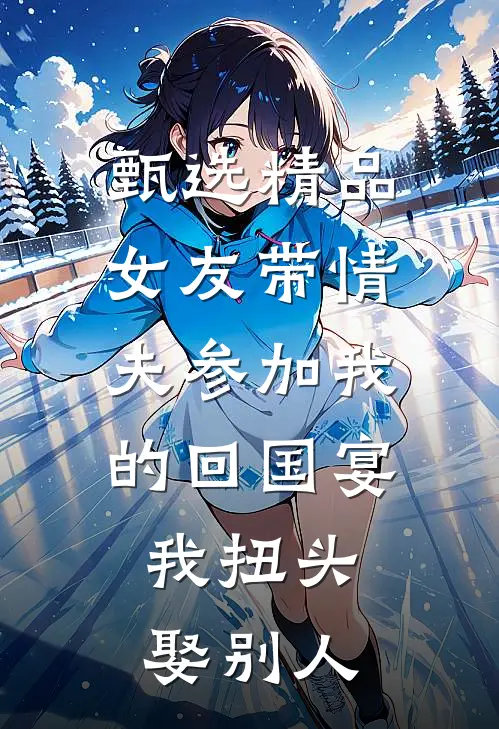 甄选精品女友带情夫参加我的回国宴，我扭头娶别人