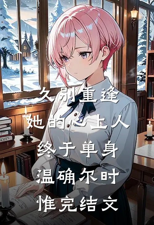 久别重逢，她的心上人终于单身温确尔时惟完结文