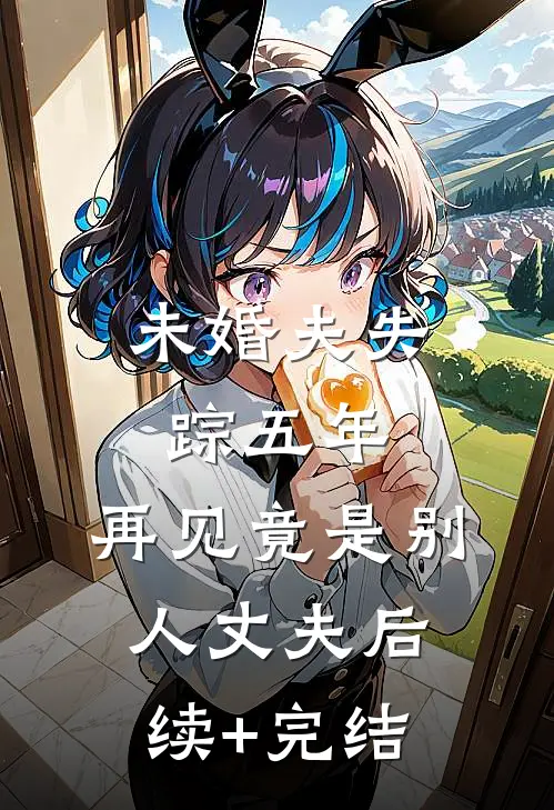 未婚夫失踪五年：再见竟是别人丈夫后续+完结