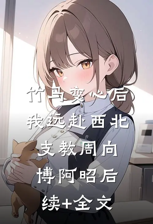 竹马变心后，我远赴西北支教周向博阿昭后续+全文