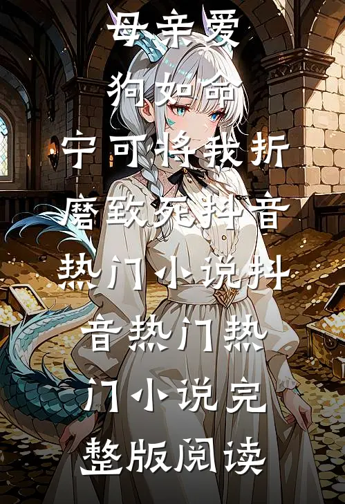 母亲爱狗如命，宁可将我折磨致死抖音热门小说抖音热门热门小说完整版阅读
