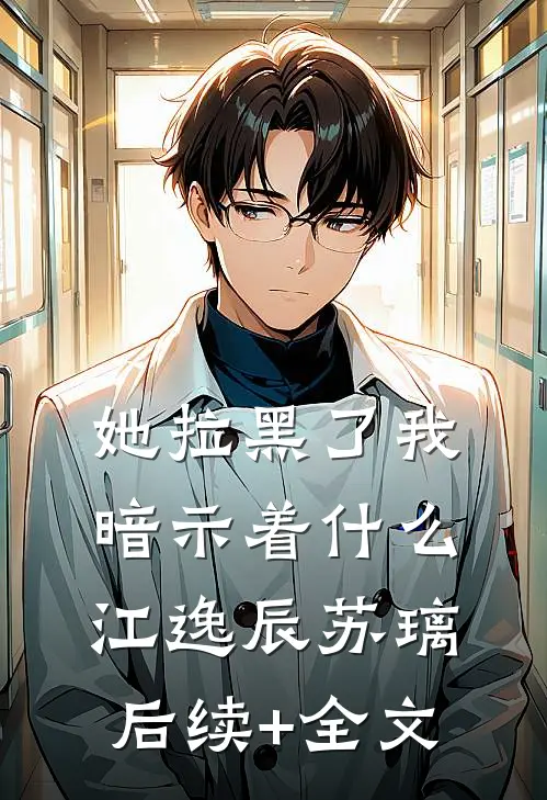 她拉黑了我，暗示着什么江逸辰苏璃后续+全文