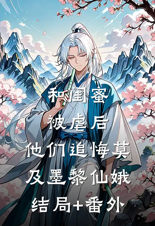 和闺蜜被虐后，他们追悔莫及墨黎仙娥结局+番外