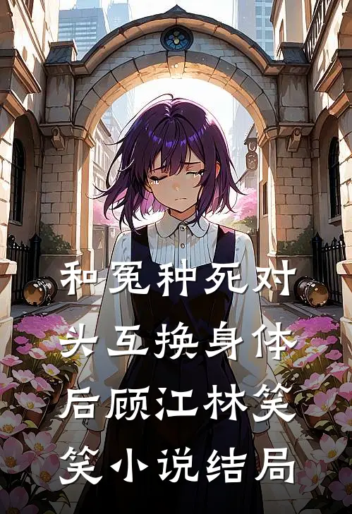 和冤种死对头互换身体后顾江林笑笑小说结局